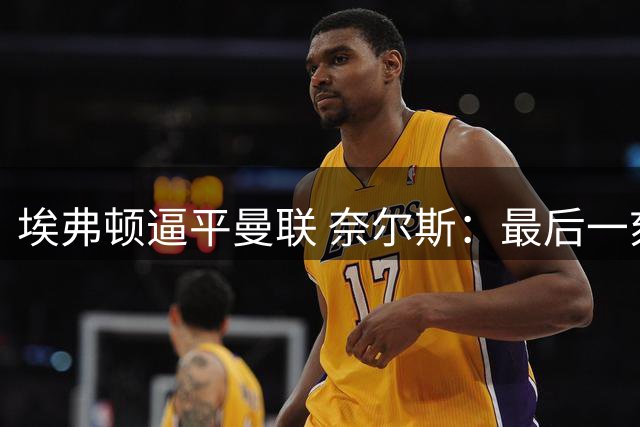 埃弗顿逼平曼联 奈尔斯：最后一刻的进球如同胜利