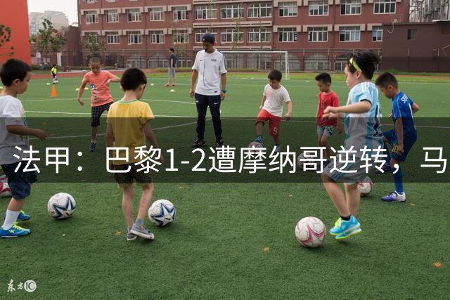 法甲：巴黎1-2遭摩纳哥逆转，马尔基尼奥斯破门